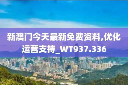 新澳门今天最新免费资料,优化运营支持_WT937.336
