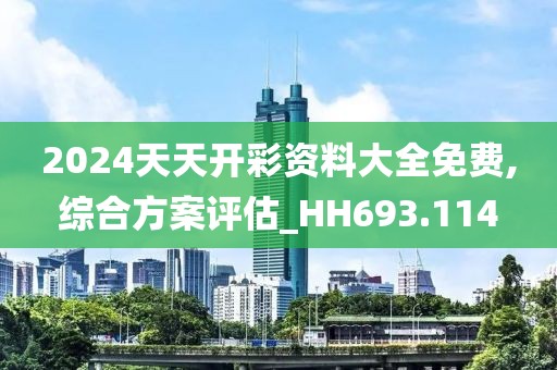 2024天天开彩资料大全免费,综合方案评估_HH693.114