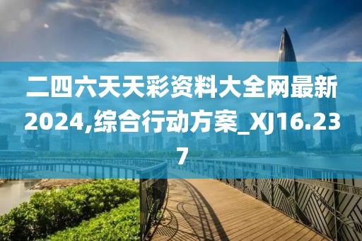 二四六天天彩资料大全网最新2024,综合行动方案_XJ16.237