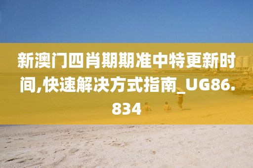 新澳门四肖期期准中特更新时间,快速解决方式指南_UG86.834