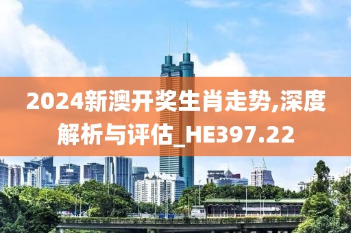 2024新澳开奖生肖走势,深度解析与评估_HE397.22