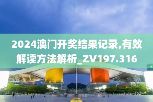 2024澳门开奖结果记录,有效解读方法解析_ZV197.316