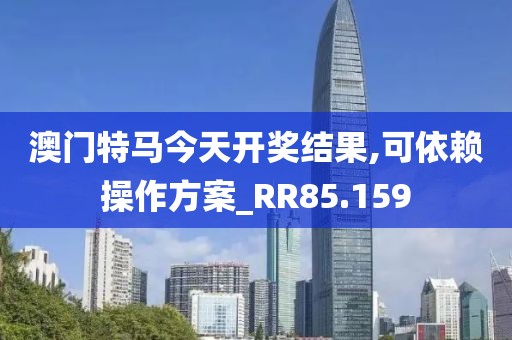 澳门特马今天开奖结果,可依赖操作方案_RR85.159