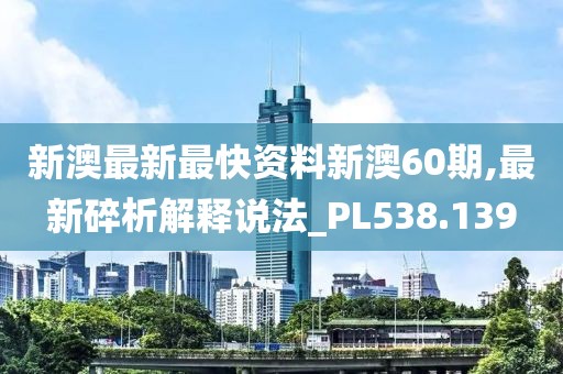 新澳最新最快资料新澳60期,最新碎析解释说法_PL538.139