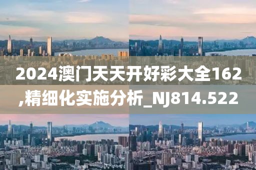 2024澳门天天开好彩大全162,精细化实施分析_NJ814.522