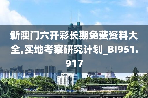 新澳门六开彩长期免费资料大全,实地考察研究计划_BI951.917