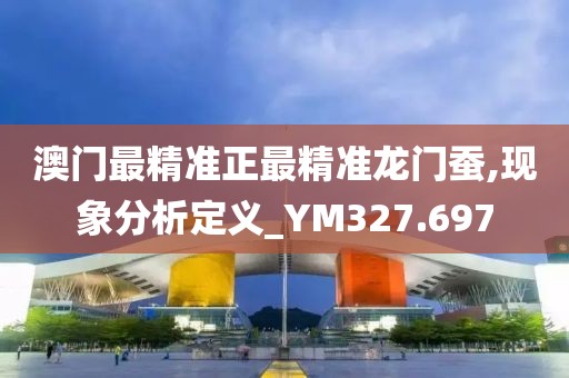 澳门最精准正最精准龙门蚕,现象分析定义_YM327.697