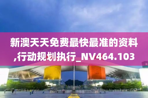 新澳天天免费最快最准的资料,行动规划执行_NV464.103