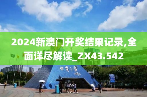 2024新澳门开奖结果记录,全面详尽解读_ZX43.542