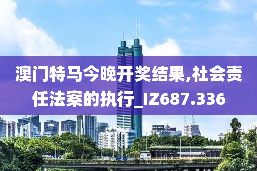 澳门特马今晚开奖结果,社会责任法案的执行_IZ687.336