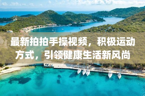 最新拍拍手操视频，积极运动方式，引领健康生活新风尚