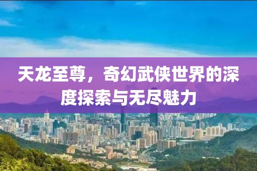 天龙至尊，奇幻武侠世界的深度探索与无尽魅力