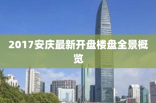 2017安庆最新开盘楼盘全景概览