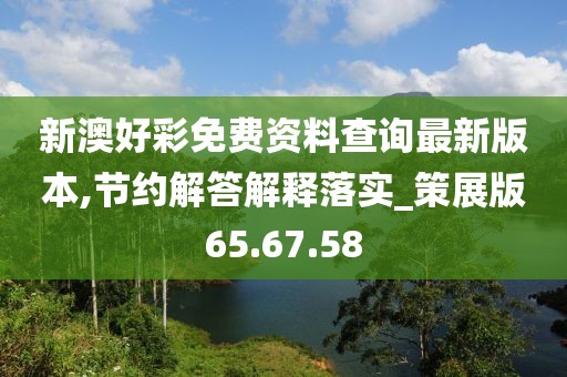 新澳好彩免费资料查询最新版本,节约解答解释落实_策展版65.67.58