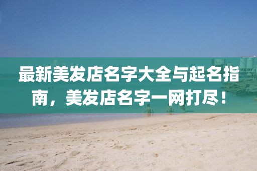 最新美发店名字大全与起名指南，美发店名字一网打尽！