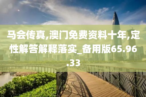 马会传真,澳门免费资料十年,定性解答解释落实_备用版65.96.33