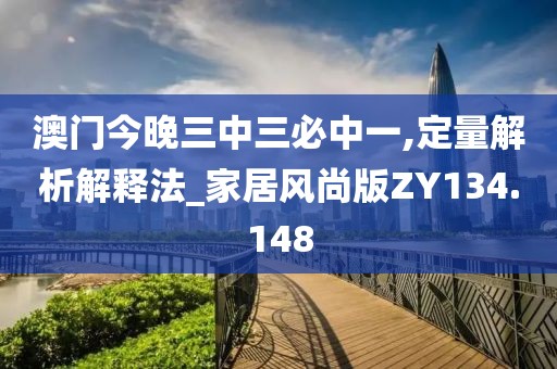 澳门今晚三中三必中一,定量解析解释法_家居风尚版ZY134.148