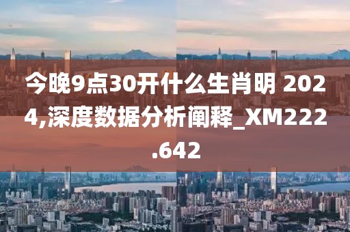 今晚9点30开什么生肖明 2024,深度数据分析阐释_XM222.642