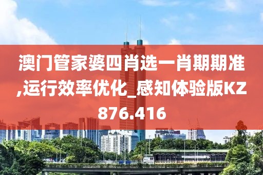 澳门管家婆四肖选一肖期期准,运行效率优化_感知体验版KZ876.416