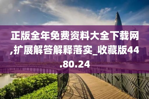 正版全年免费资料大全下载网,扩展解答解释落实_收藏版44.80.24