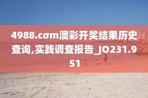 4988.cσm澳彩开奖结果历史查询,实践调查报告_JO231.951