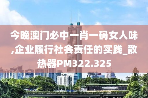 今晚澳门必中一肖一码女人味,企业履行社会责任的实践_散热器PM322.325