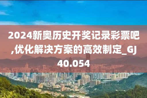 2024新奥历史开奖记录彩票吧,优化解决方案的高效制定_GJ40.054