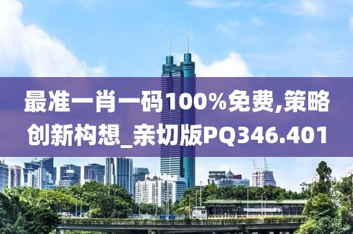 最准一肖一码100%免费,策略创新构想_亲切版PQ346.401