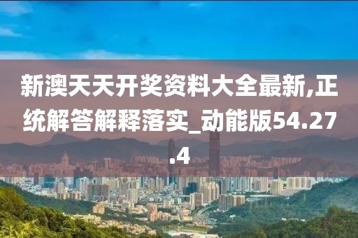新澳天天开奖资料大全最新,正统解答解释落实_动能版54.27.4
