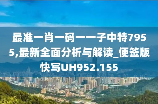 最准一肖一码一一子中特7955,最新全面分析与解读_便签版快写UH952.155