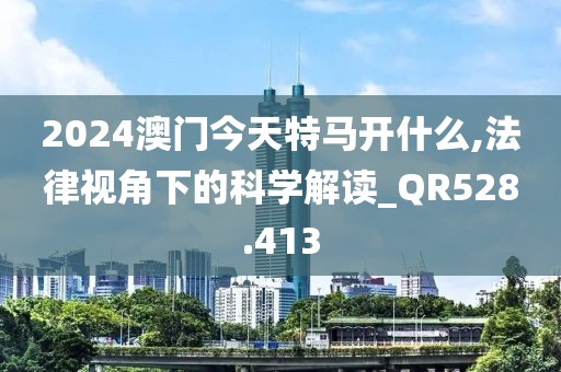 2024澳门今天特马开什么,法律视角下的科学解读_QR528.413