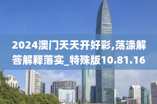 2024澳门天天开好彩,荡涤解答解释落实_特殊版10.81.16