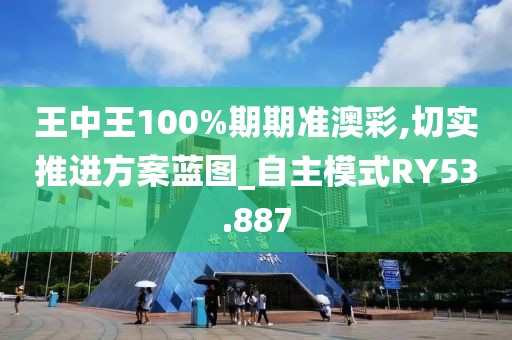 王中王100%期期准澳彩,切实推进方案蓝图_自主模式RY53.887