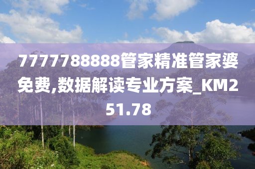 7777788888管家精准管家婆免费,数据解读专业方案_KM251.78