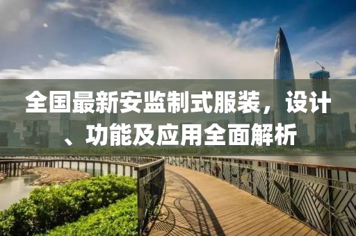 全国最新安监制式服装，设计、功能及应用全面解析