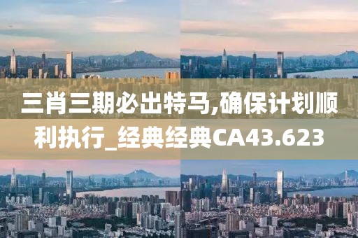 三肖三期必出特马,确保计划顺利执行_经典经典CA43.623