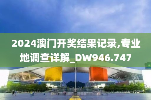 2024澳门开奖结果记录,专业地调查详解_DW946.747