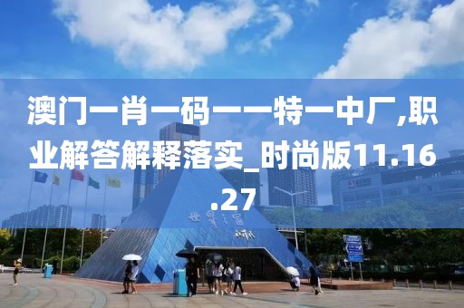 澳门一肖一码一一特一中厂,职业解答解释落实_时尚版11.16.27
