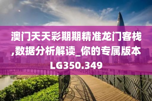 澳门天天彩期期精准龙门客栈,数据分析解读_你的专属版本LG350.349