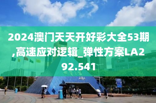 2024澳门天天开好彩大全53期,高速应对逻辑_弹性方案LA292.541