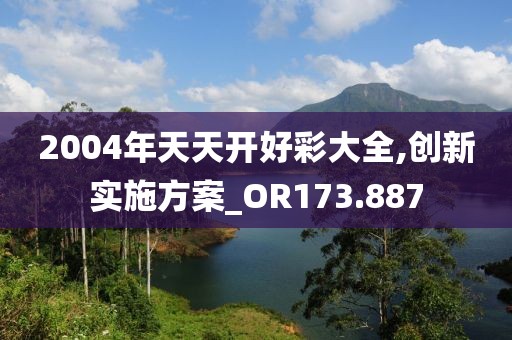 2004年天天开好彩大全,创新实施方案_OR173.887