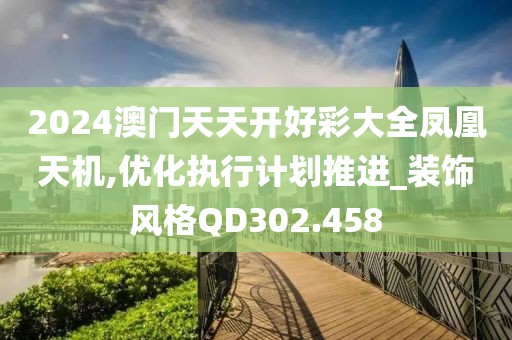 2024澳门天天开好彩大全凤凰天机,优化执行计划推进_装饰风格QD302.458