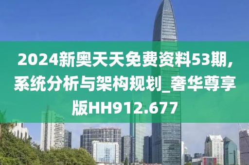 2024新奥天天免费资料53期,系统分析与架构规划_奢华尊享版HH912.677