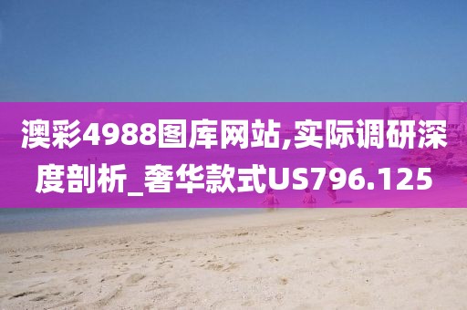 澳彩4988图库网站,实际调研深度剖析_奢华款式US796.125