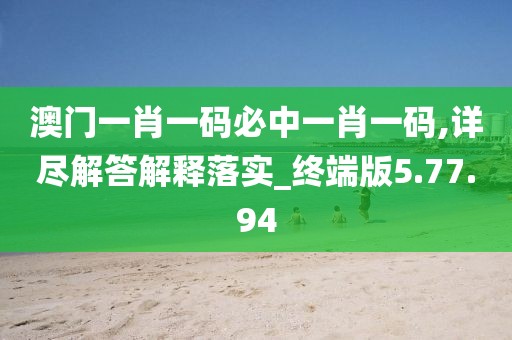 澳门一肖一码必中一肖一码,详尽解答解释落实_终端版5.77.94