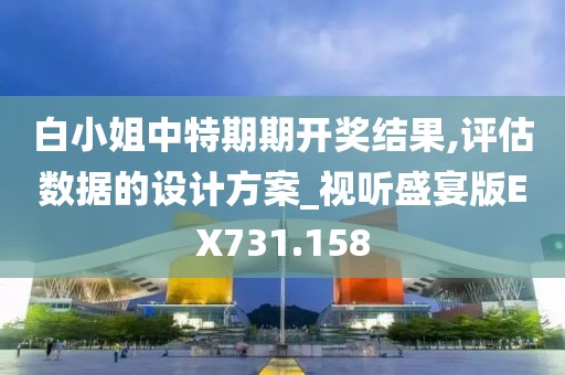 白小姐中特期期开奖结果,评估数据的设计方案_视听盛宴版EX731.158