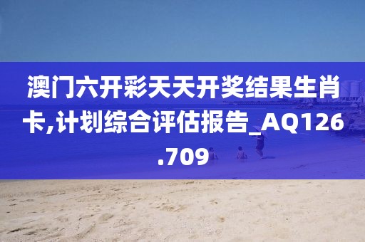 澳门六开彩天天开奖结果生肖卡,计划综合评估报告_AQ126.709