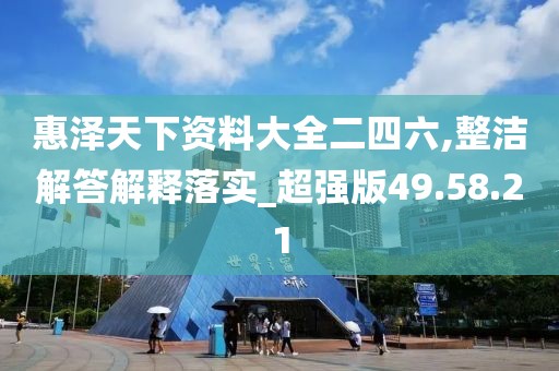惠泽天下资料大全二四六,整洁解答解释落实_超强版49.58.21