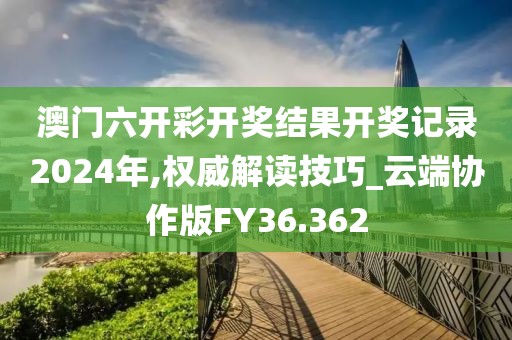 澳门六开彩开奖结果开奖记录2024年,权威解读技巧_云端协作版FY36.362