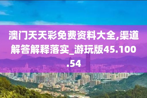 澳门天天彩免费资料大全,渠道解答解释落实_游玩版45.100.54